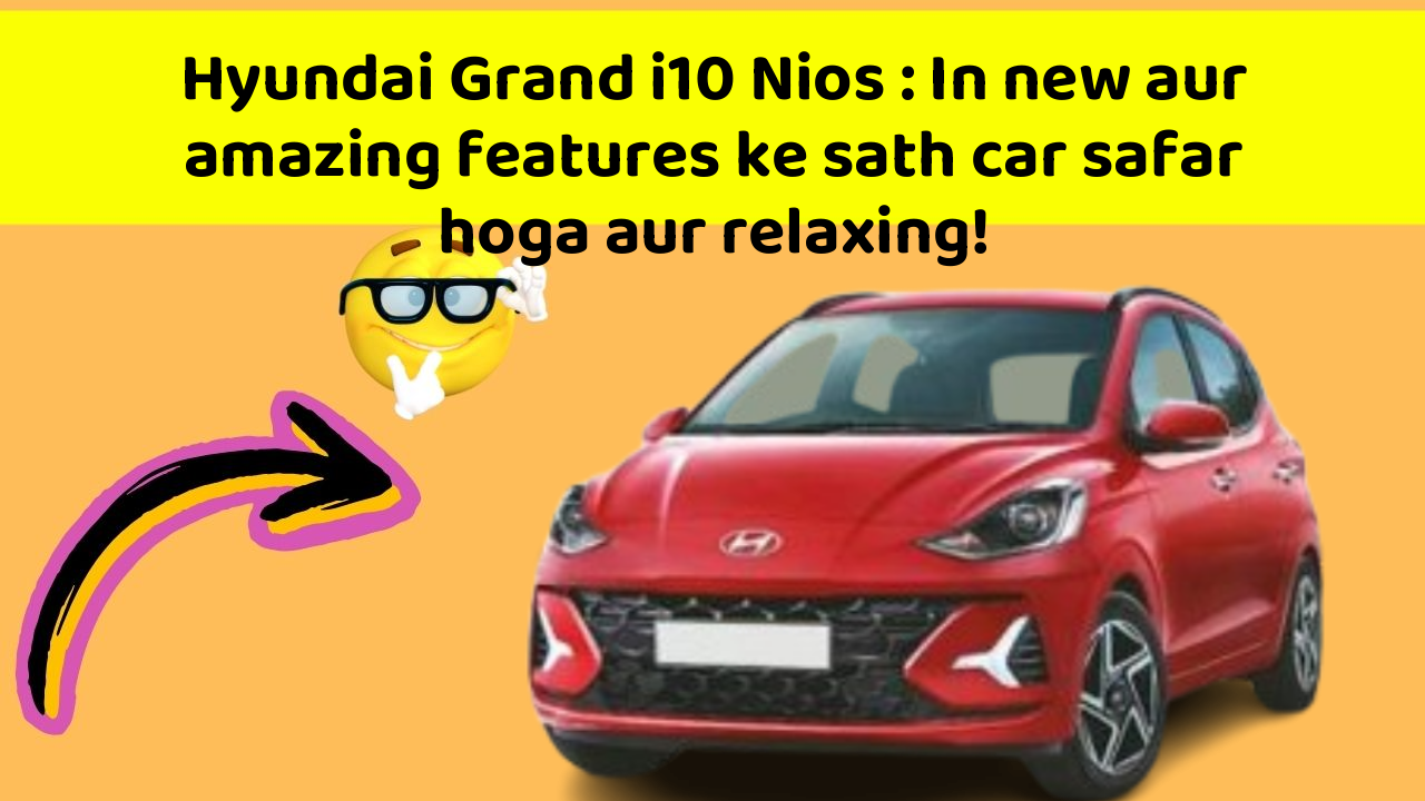 Hyundai Grand i10 Nios : In new aur amazing features ke sath car safar hoga aur relaxing!