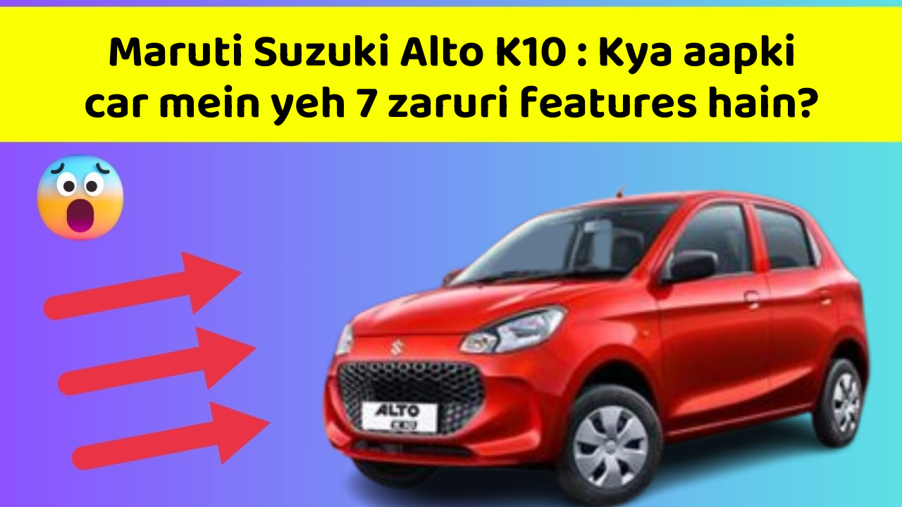 Maruti Suzuki Alto K10 : Kya aapki car mein yeh 7 zaruri features hain?