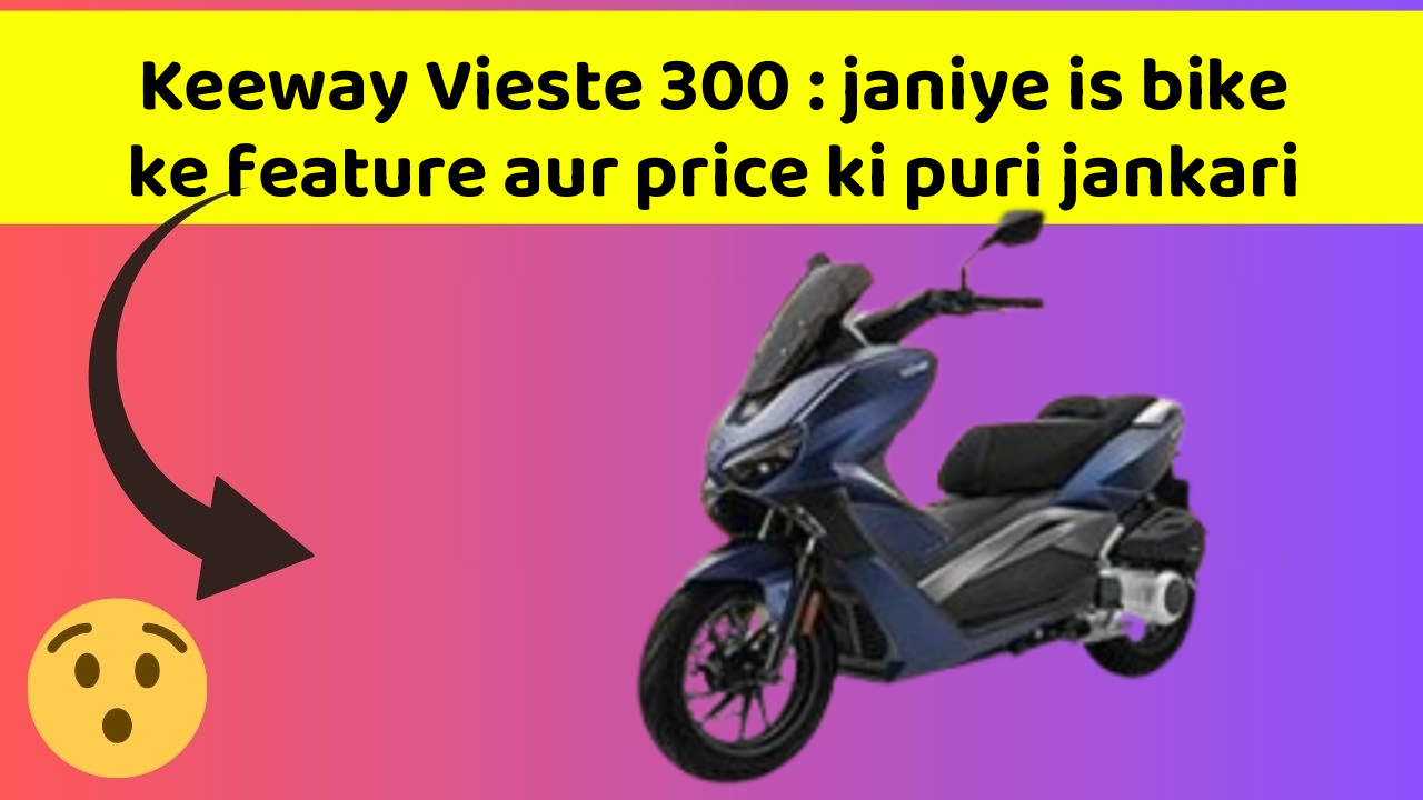 Keeway Vieste 300 : janiye is bike ke feature aur price ki puri jankari