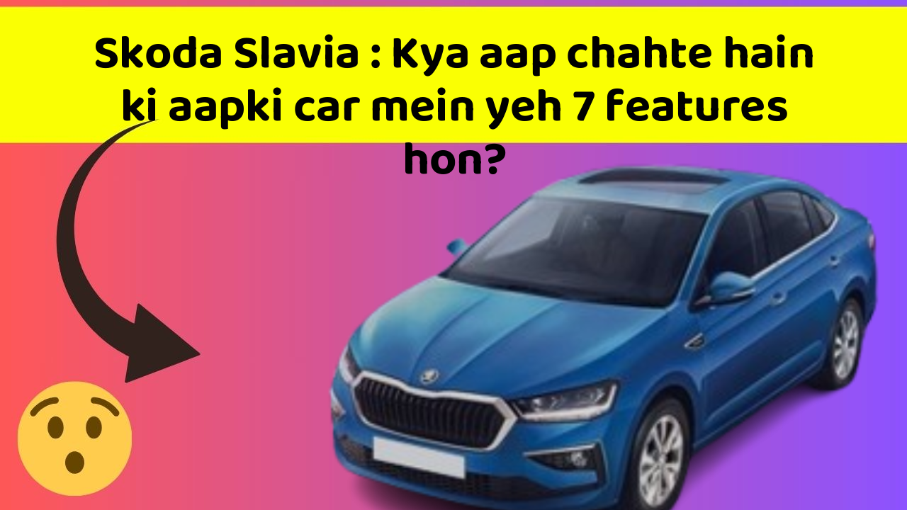 Skoda Slavia : Kya aap chahte hain ki aapki car mein yeh 7 features hon?