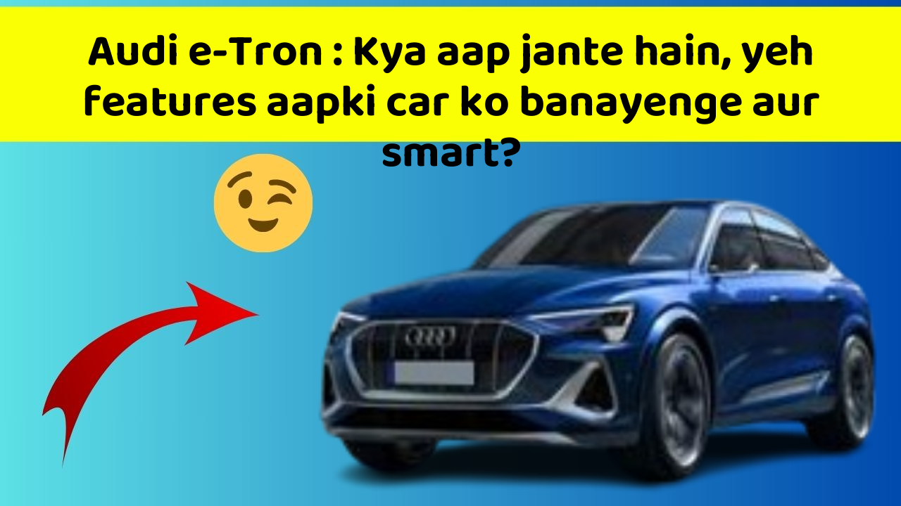 Audi e-Tron : Kya aap jante hain, yeh features aapki car ko banayenge aur smart?