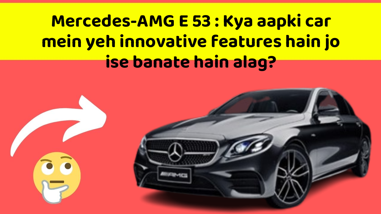 Mercedes-AMG E 53: Kya aapki car mein yeh innovative features hain jo ise banate hain alag?