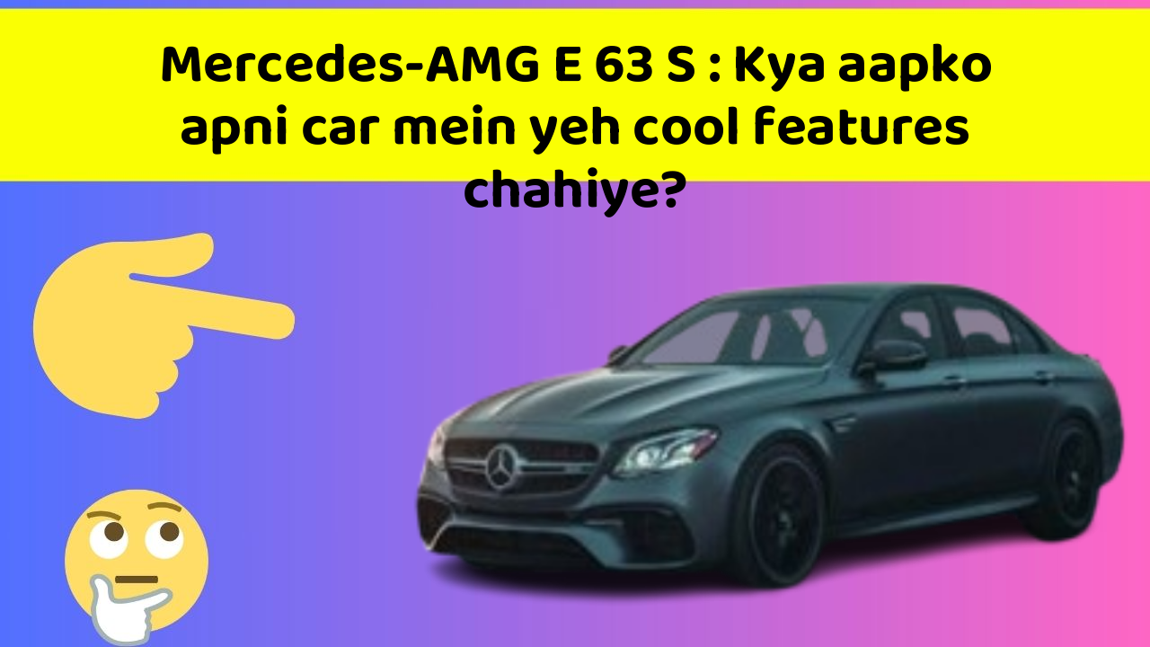Mercedes-AMG E 63 S: Kya aapko apni car mein yeh cool features chahiye?