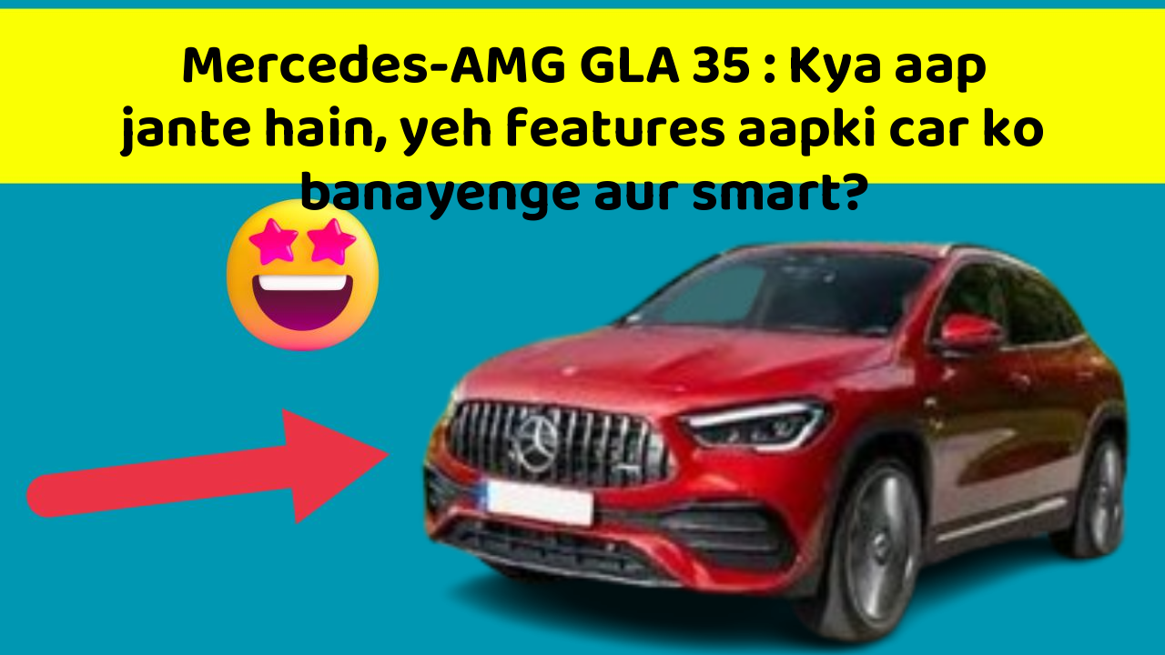 Mercedes-AMG GLA 35 : Kya aap jante hain, yeh features aapki car ko banayenge aur smart?