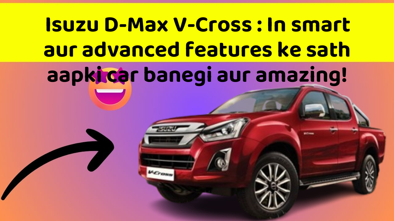 Isuzu D-Max V-Cross: In smart aur advanced features ke sath aapki car banegi aur amazing!