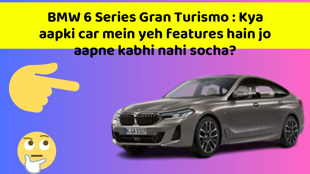 BMW 6 Series Gran Turismo: Kya aapki car mein yeh features hain jo aapne kabhi nahi socha?