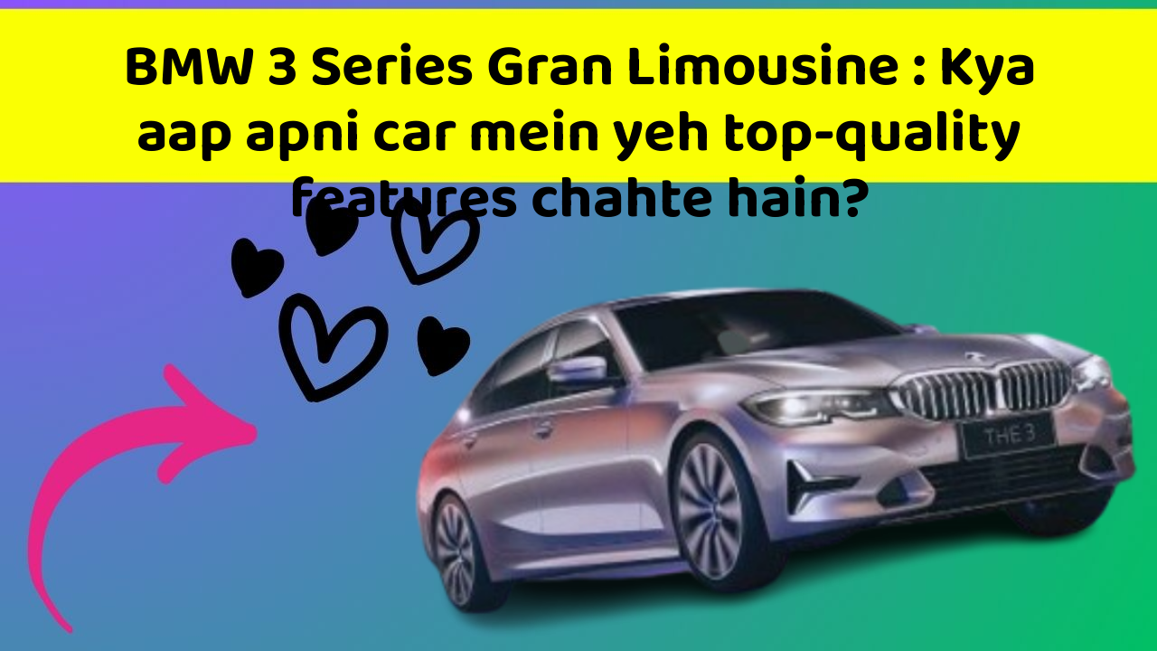 BMW 3 Series Gran Limousine: Kya aap apni car mein yeh top-quality features chahte hain?