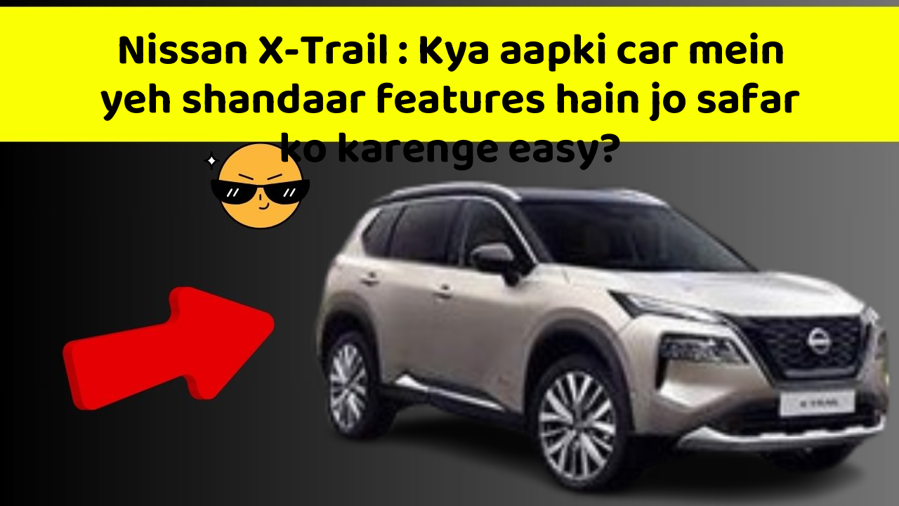 Nissan X-Trail : Kya aapki car mein yeh shandaar features hain jo safar ko karenge easy?