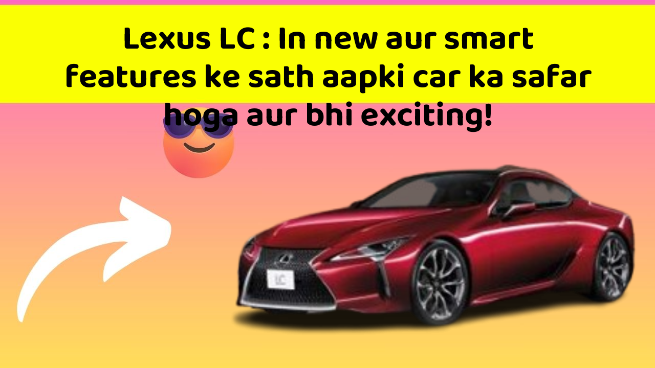Lexus LC : In new aur smart features ke sath aapki car ka safar hoga aur bhi exciting!