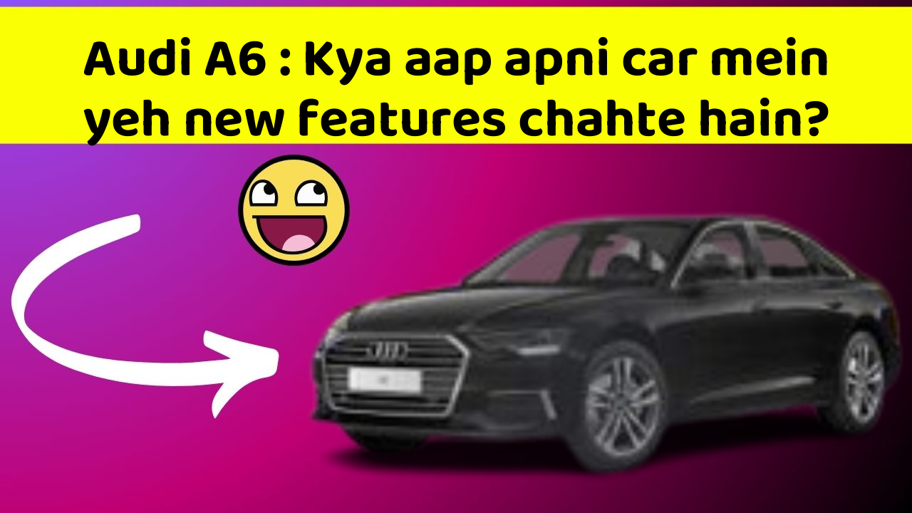Audi A6 : Kya aap apni car mein yeh new features chahte hain?