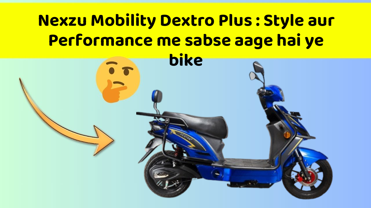 Nexzu Mobility Dextro Plus : Style aur Performance me sabse aage hai ye bike