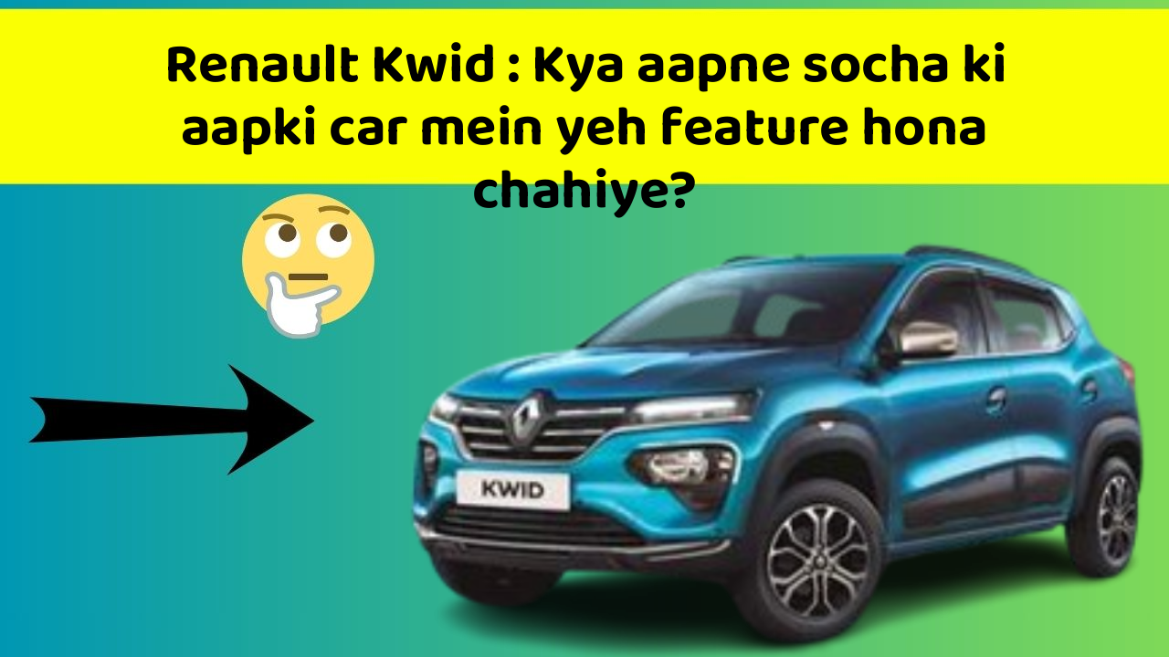 Renault Kwid : Kya aapne socha ki aapki car mein yeh feature hona chahiye?