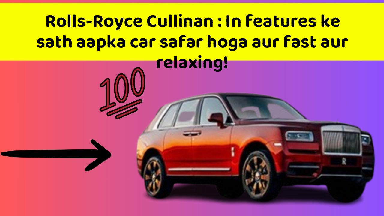 Rolls-Royce Cullinan : In features ke sath aapka car safar hoga aur fast aur relaxing!