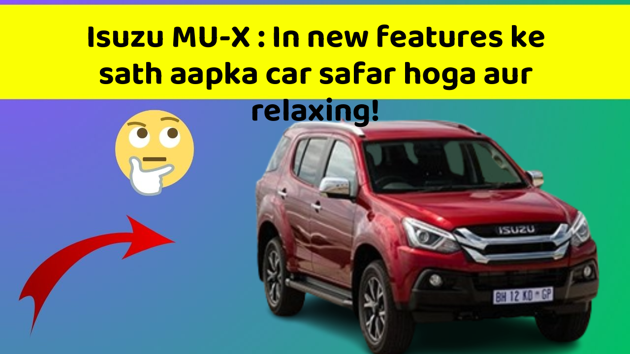 Isuzu MU-X: In new features ke sath aapka car safar hoga aur relaxing!