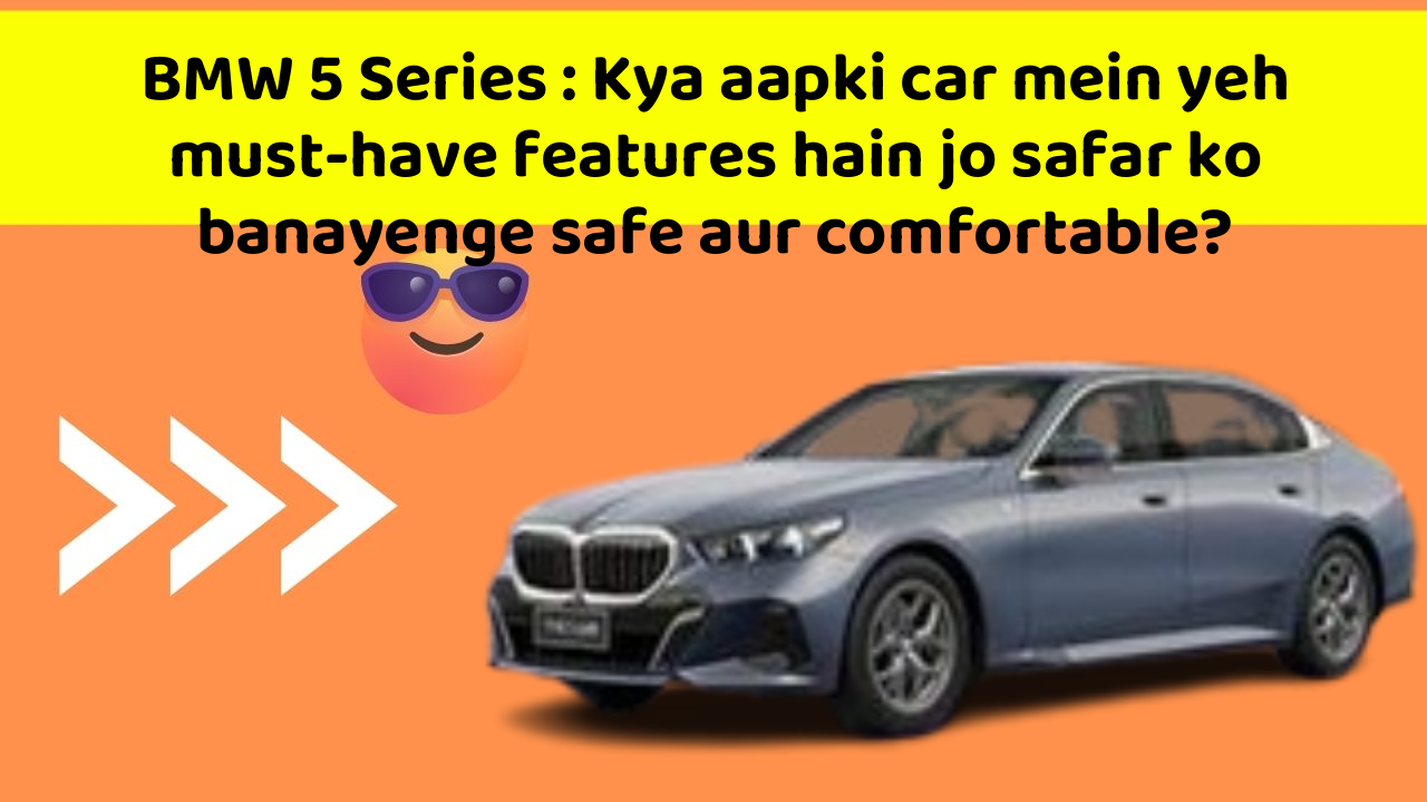 BMW 5 Series: Kya aapki car mein yeh must-have features hain jo safar ko banayenge safe aur comfortable?