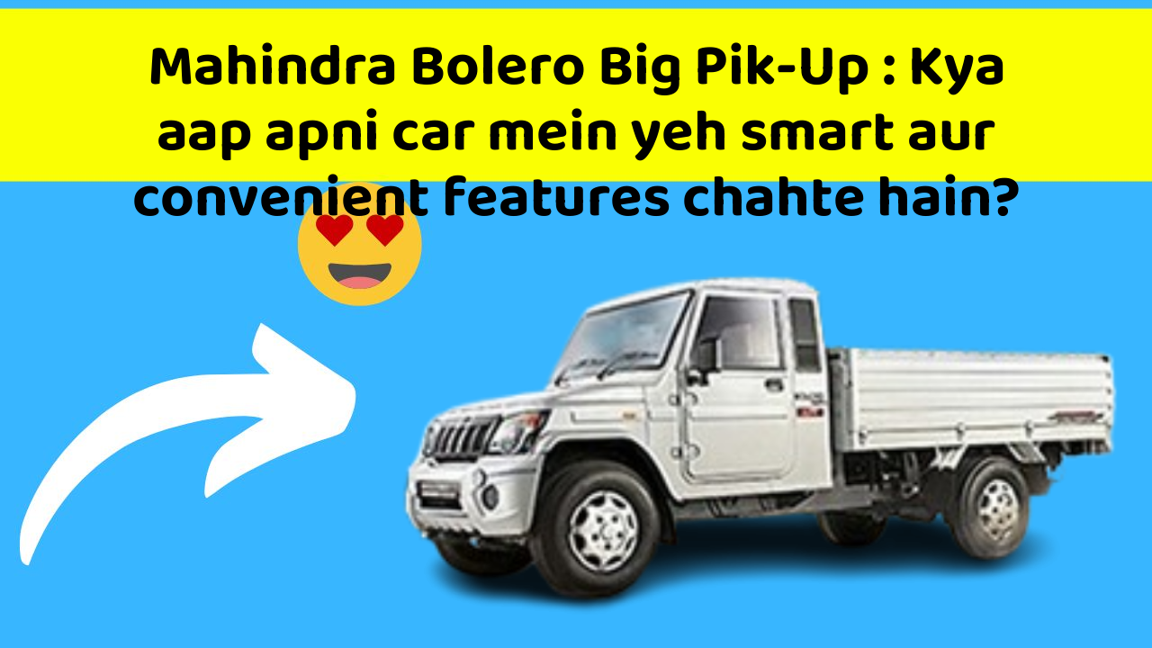 Mahindra Bolero Big Pik-Up : Kya aap apni car mein yeh smart aur convenient features chahte hain?