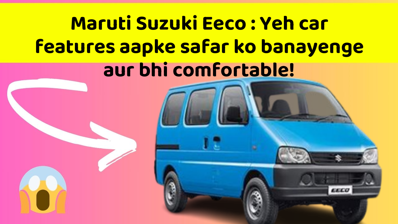 Maruti Suzuki Eeco : Yeh car features aapke safar ko banayenge aur bhi comfortable!