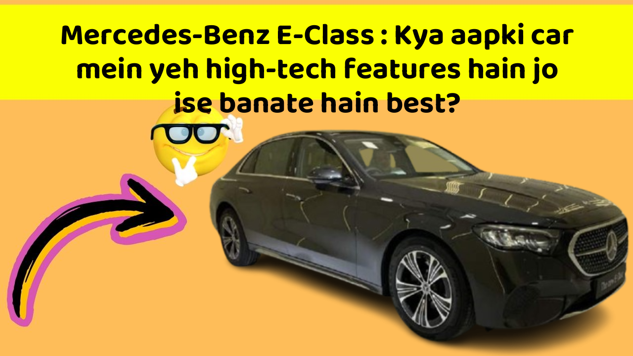 Mercedes-Benz E-Class : Kya aapki car mein yeh high-tech features hain jo ise banate hain best?