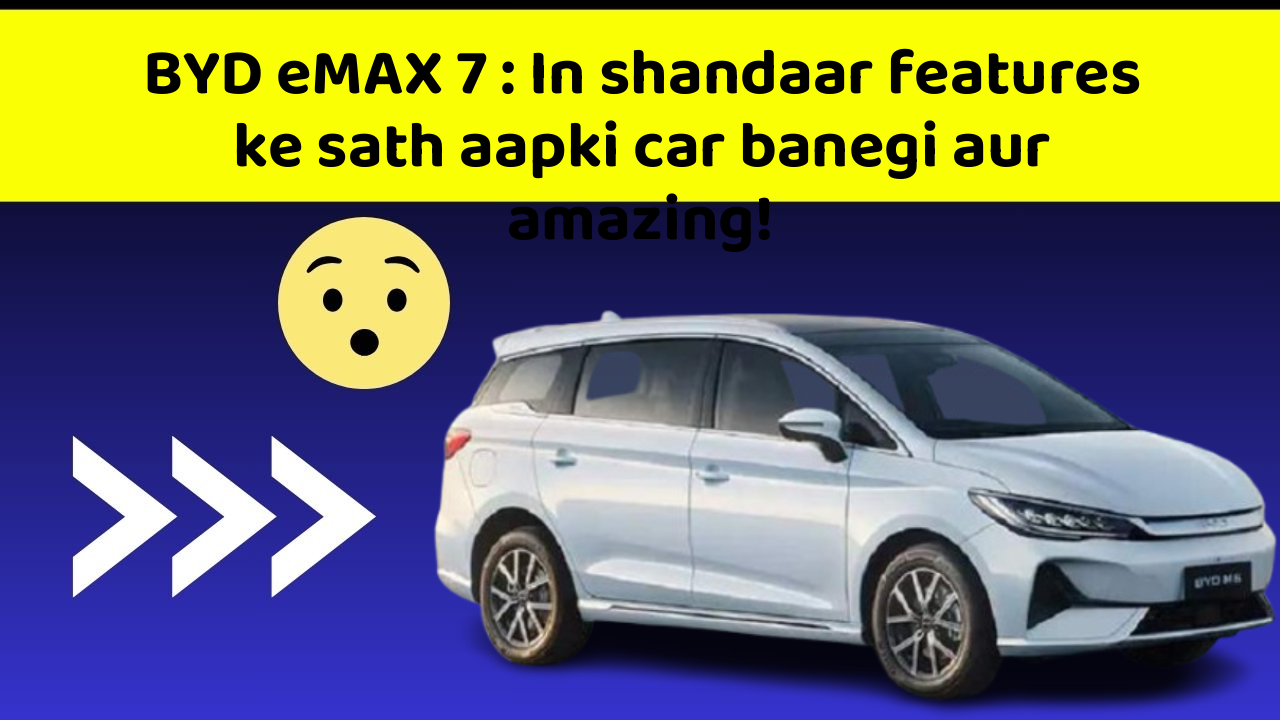 BYD eMAX 7: In shandaar features ke sath aapki car banegi aur amazing!