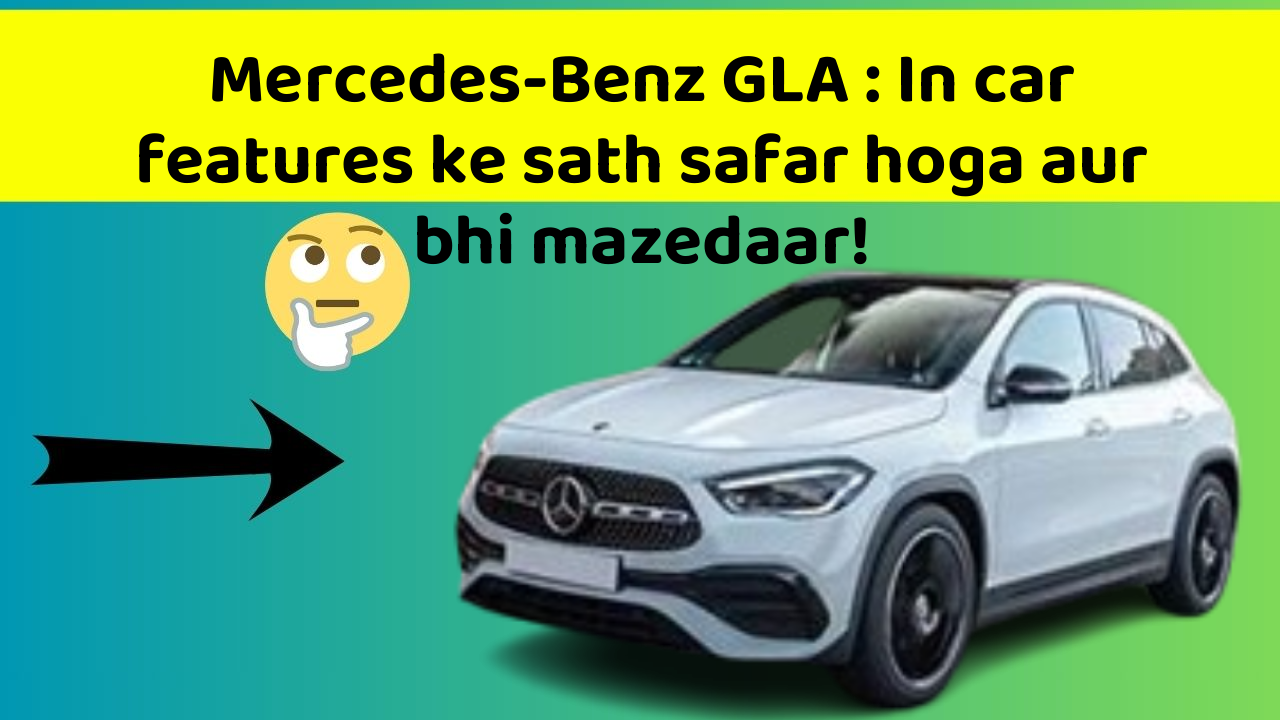 Mercedes-Benz GLA: In new aur smart features ke sath aapki car ka safar hoga aur bhi exciting!