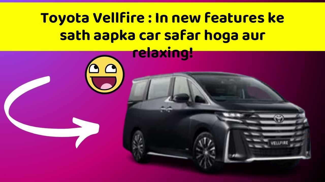Toyota Vellfire : In new features ke sath aapka car safar hoga aur relaxing!