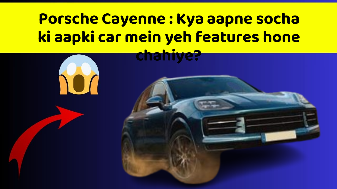 Porsche Cayenne: Kya aapne socha ki aapki car mein yeh features hone chahiye?